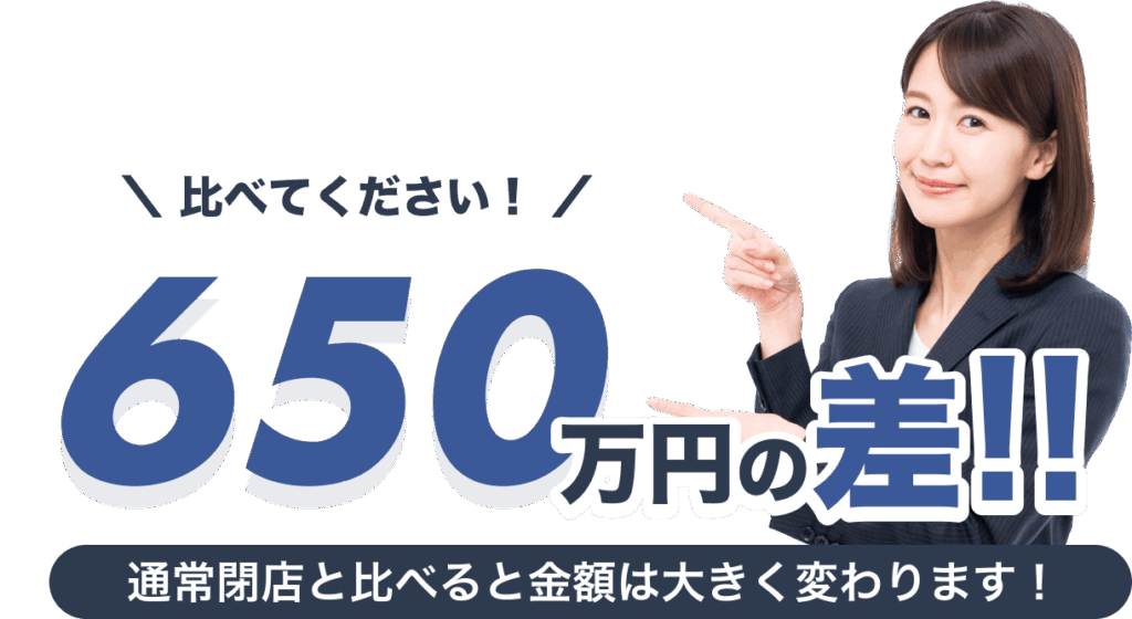 比べて下さい　比較
650万円の差
通常閉店と比べると金額は大きく変わります