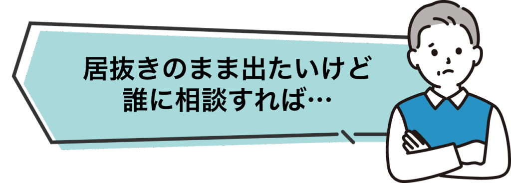 居抜き のまま出たいけど誰に相談すれば